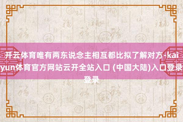 开云体育唯有两东说念主相互都比拟了解对方-kaiyun体育官方网站云开全站入口 (中国大陆)入口登录