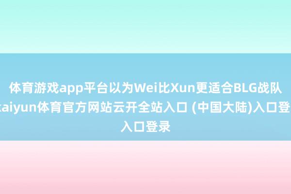 体育游戏app平台以为Wei比Xun更适合BLG战队-kaiyun体育官方网站云开全站入口 (中国大陆)入口登录