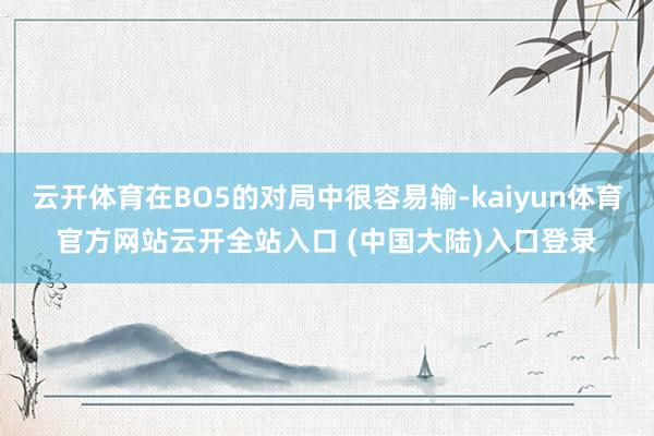 云开体育在BO5的对局中很容易输-kaiyun体育官方网站云开全站入口 (中国大陆)入口登录