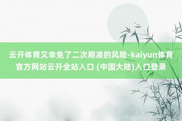 云开体育又幸免了二次期凌的风险-kaiyun体育官方网站云开全站入口 (中国大陆)入口登录