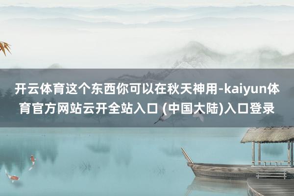 开云体育这个东西你可以在秋天神用-kaiyun体育官方网站云开全站入口 (中国大陆)入口登录