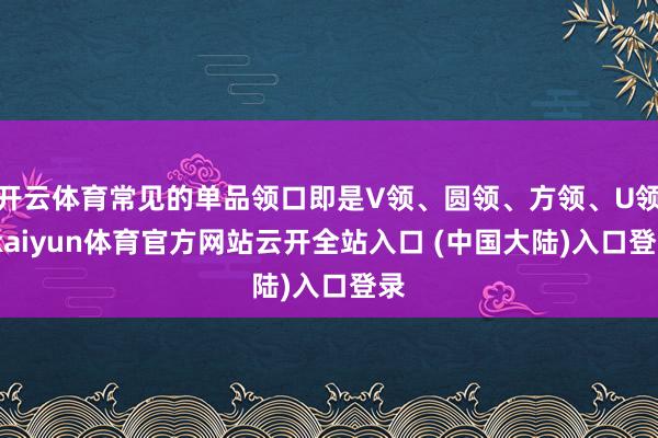 开云体育常见的单品领口即是V领、圆领、方领、U领-kaiyun体育官方网站云开全站入口 (中国大陆)入口登录