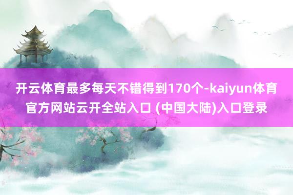 开云体育最多每天不错得到170个-kaiyun体育官方网站云开全站入口 (中国大陆)入口登录