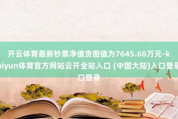 开云体育最新钞票净值贪图值为7645.68万元-kaiyun体育官方网站云开全站入口 (中国大陆)入口登录