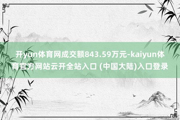 开yun体育网成交额843.59万元-kaiyun体育官方网站云开全站入口 (中国大陆)入口登录