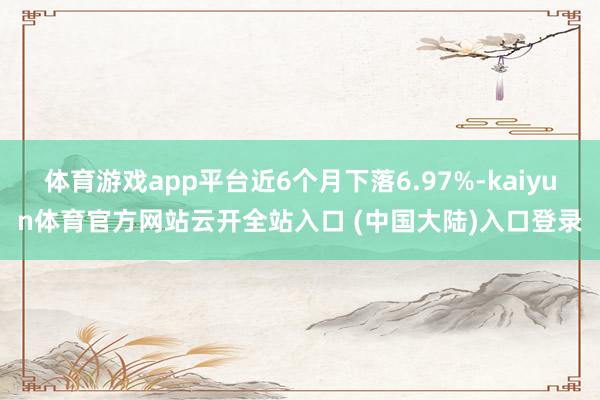 体育游戏app平台近6个月下落6.97%-kaiyun体育官方网站云开全站入口 (中国大陆)入口登录