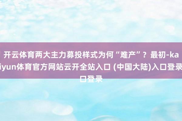 开云体育两大主力募投样式为何“难产”？最初-kaiyun体育官方网站云开全站入口 (中国大陆)入口登录