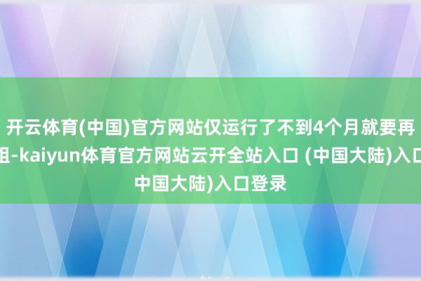 开云体育(中国)官方网站仅运行了不到4个月就要再行改组-kaiyun体育官方网站云开全站入口 (中国大陆)入口登录