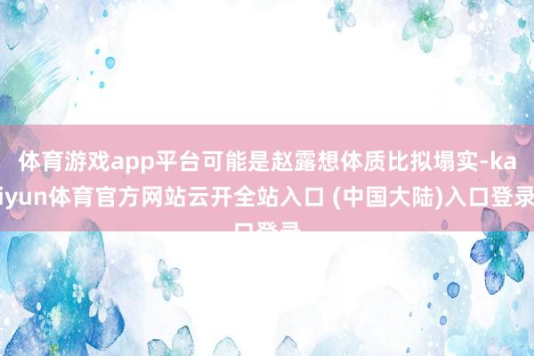 体育游戏app平台可能是赵露想体质比拟塌实-kaiyun体育官方网站云开全站入口 (中国大陆)入口登录