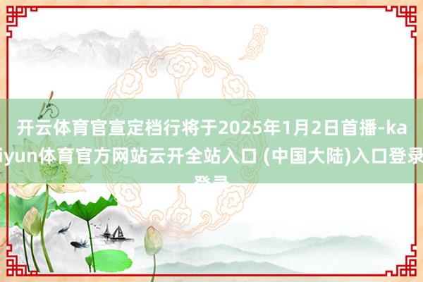 开云体育官宣定档行将于2025年1月2日首播-kaiyun体育官方网站云开全站入口 (中国大陆)入口登录