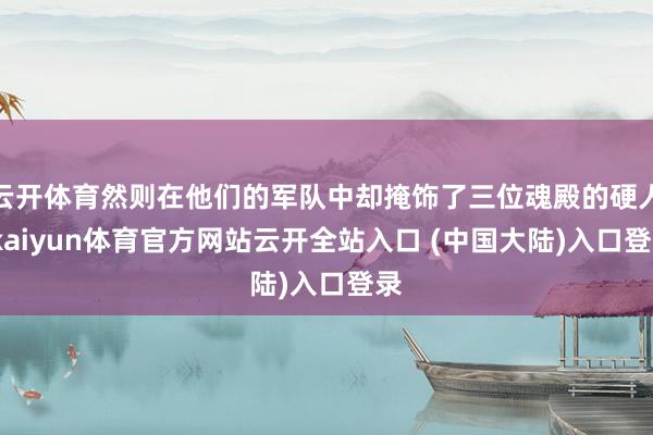 云开体育然则在他们的军队中却掩饰了三位魂殿的硬人-kaiyun体育官方网站云开全站入口 (中国大陆)入口登录