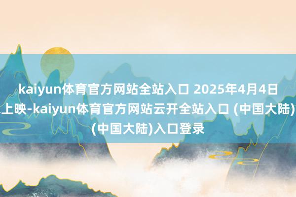 kaiyun体育官方网站全站入口 2025年4月4日北好意思上映-kaiyun体育官方网站云开全站入口 (中国大陆)入口登录