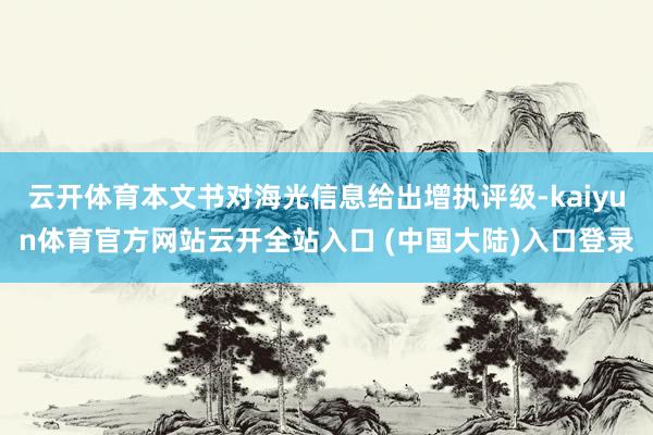 云开体育本文书对海光信息给出增执评级-kaiyun体育官方网站云开全站入口 (中国大陆)入口登录