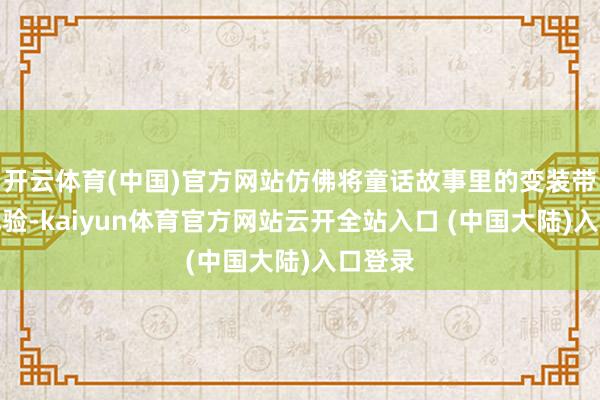 开云体育(中国)官方网站仿佛将童话故事里的变装带进了试验-kaiyun体育官方网站云开全站入口 (中国大陆)入口登录