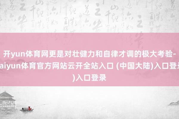 开yun体育网更是对壮健力和自律才调的极大考验-kaiyun体育官方网站云开全站入口 (中国大陆)入口登录