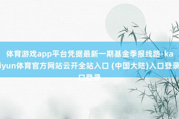 体育游戏app平台凭据最新一期基金季报线路-kaiyun体育官方网站云开全站入口 (中国大陆)入口登录