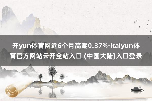 开yun体育网近6个月高潮0.37%-kaiyun体育官方网站云开全站入口 (中国大陆)入口登录