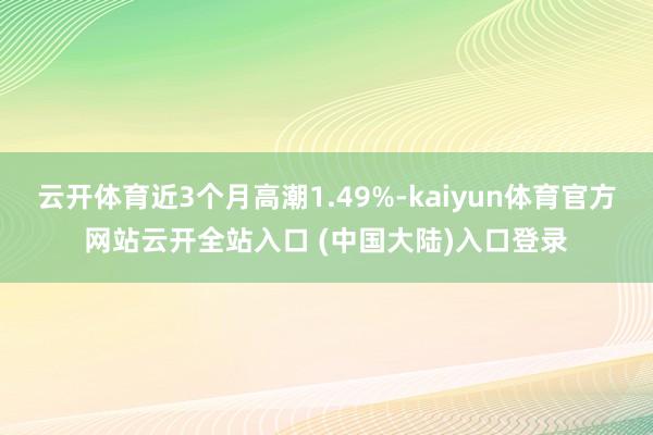 云开体育近3个月高潮1.49%-kaiyun体育官方网站云开全站入口 (中国大陆)入口登录