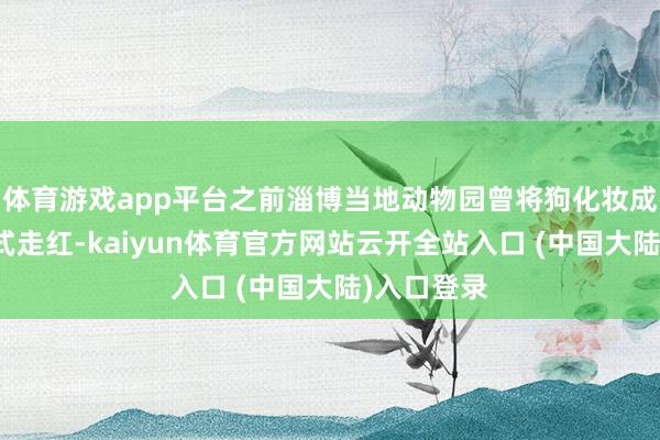 体育游戏app平台之前淄博当地动物园曾将狗化妆成熊猫的方式走红-kaiyun体育官方网站云开全站入口 (中国大陆)入口登录