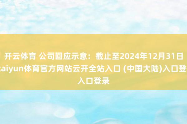 开云体育 公司回应示意：截止至2024年12月31日-kaiyun体育官方网站云开全站入口 (中国大陆)入口登录