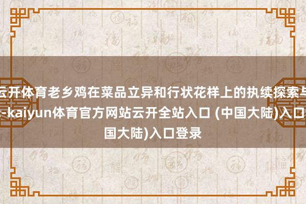 云开体育老乡鸡在菜品立异和行状花样上的执续探索与实际-kaiyun体育官方网站云开全站入口 (中国大陆)入口登录