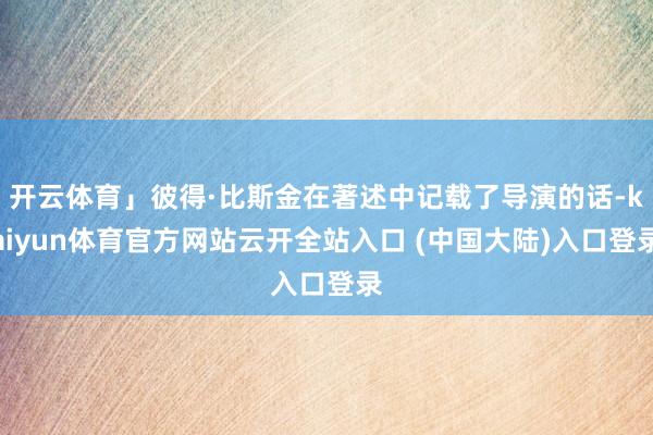 开云体育」彼得·比斯金在著述中记载了导演的话-kaiyun体育官方网站云开全站入口 (中国大陆)入口登录